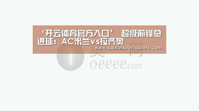 ‘开云体育官方入口’
超级前锋总进球:AC米兰vs拉齐奥(图2) KAIYUN SPORTS