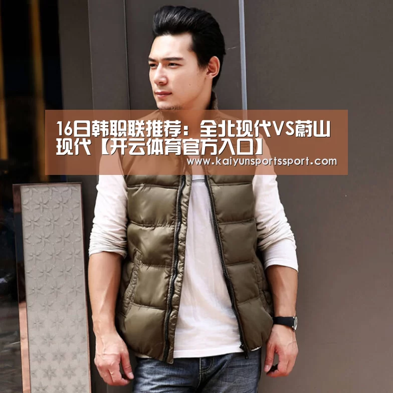16日韩职联推荐:全北现代VS蔚山现代【开云体育官方入口】(图2) 开云体育稳定访问